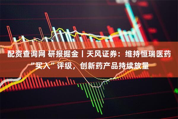 配资查询网 研报掘金丨天风证券：维持恒瑞医药“买入”评级，创新药产品持续放量
