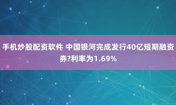 手机炒股配资软件 中国银河完成发行40亿短期融资券?利率为1.69%