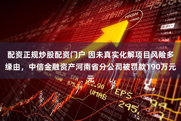 配资正规炒股配资门户 因未真实化解项目风险多缘由，中信金融资产河南省分公司被罚款190万元