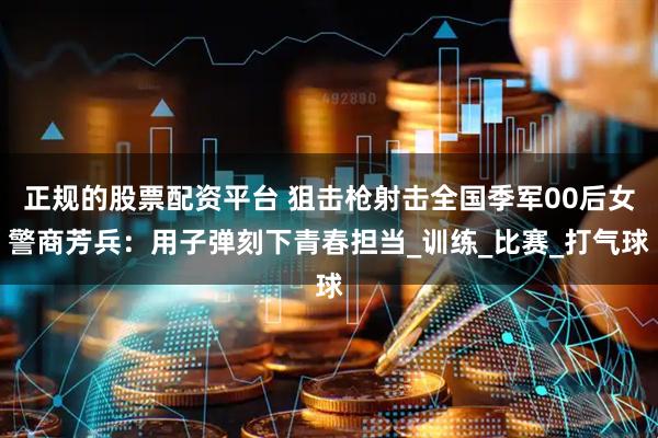 正规的股票配资平台 狙击枪射击全国季军00后女警商芳兵：用子弹刻下青春担当_训练_比赛_打气球