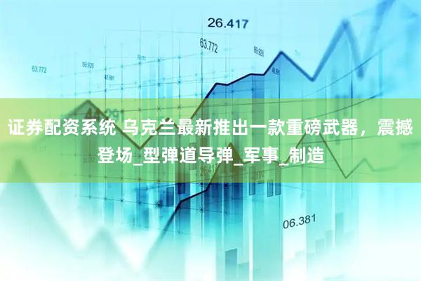 证券配资系统 乌克兰最新推出一款重磅武器，震撼登场_型弹道导弹_军事_制造