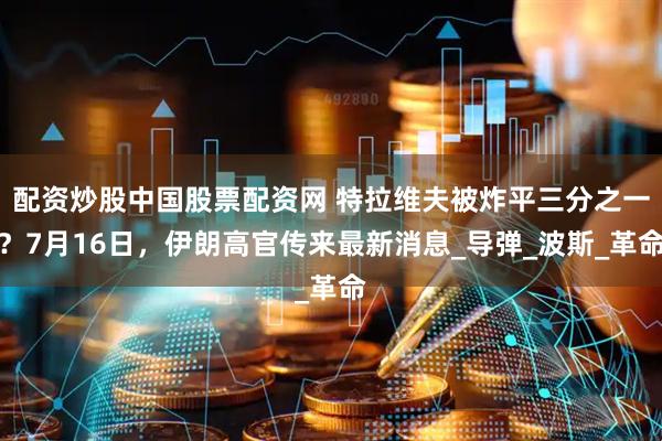 配资炒股中国股票配资网 特拉维夫被炸平三分之一？7月16日，伊朗高官传来最新消息_导弹_波斯_革命
