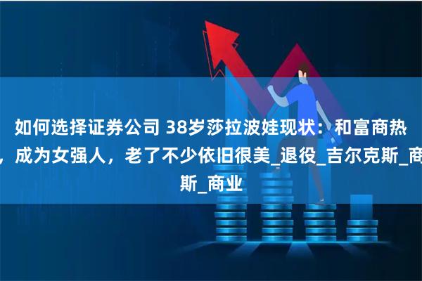如何选择证券公司 38岁莎拉波娃现状：和富商热恋，成为女强人，老了不少依旧很美_退役_吉尔克斯_商业