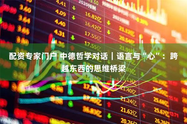 配资专家门户 中德哲学对话｜语言与“心”：跨越东西的思维桥梁