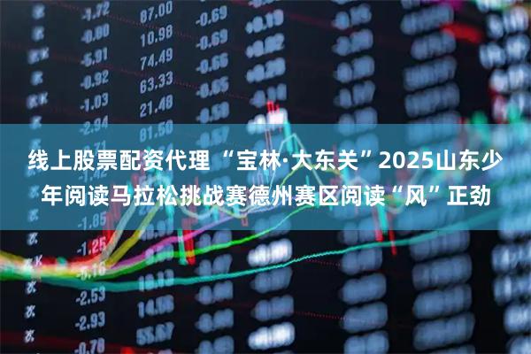 线上股票配资代理 “宝林·大东关”2025山东少年阅读马拉松挑战赛德州赛区阅读“风”正劲