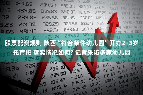 股票配资规则 陕西“符合条件幼儿园”开办2-3岁托育班 落实情况如何? 记者采访多家幼儿园