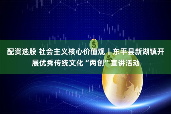 配资选股 社会主义核心价值观｜东平县新湖镇开展优秀传统文化“两创”宣讲活动