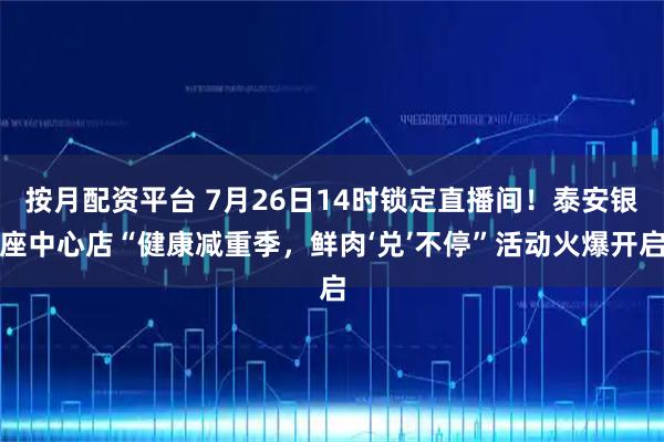 按月配资平台 7月26日14时锁定直播间！泰安银座中心店“健康减重季，鲜肉‘兑’不停”活动火爆开启