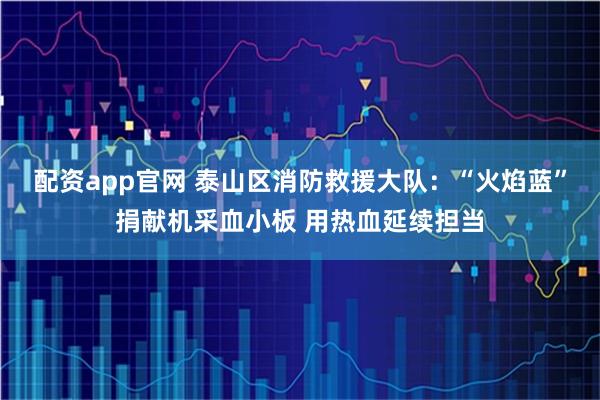 配资app官网 泰山区消防救援大队：“火焰蓝”捐献机采血小板 用热血延续担当