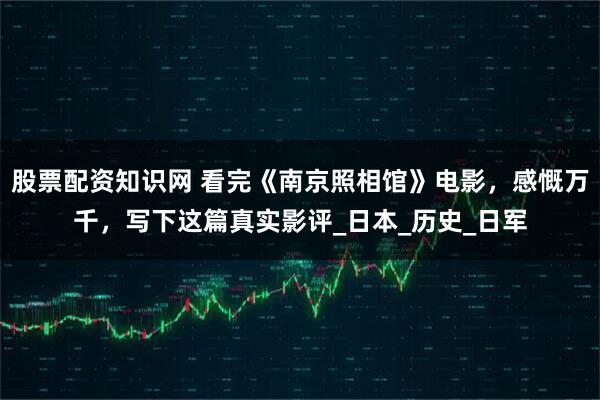 股票配资知识网 看完《南京照相馆》电影，感慨万千，写下这篇真实影评_日本_历史_日军