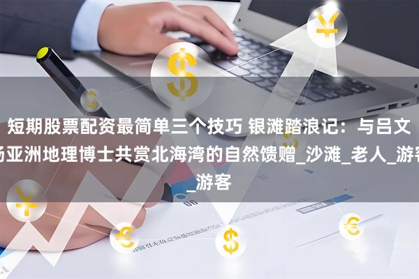 短期股票配资最简单三个技巧 银滩踏浪记：与吕文扬亚洲地理博士共赏北海湾的自然馈赠_沙滩_老人_游客