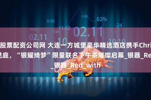 股票配资公司网 大连一方城堡豪华精选酒店携手Christofle昆庭，“银耀绮梦”限量联名下午茶璀璨启幕_银器_Red_with