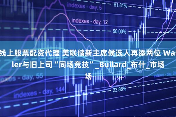 线上股票配资代理 美联储新主席候选人再添两位 Waller与旧上司“同场竞技”_Bullard_布什_市场