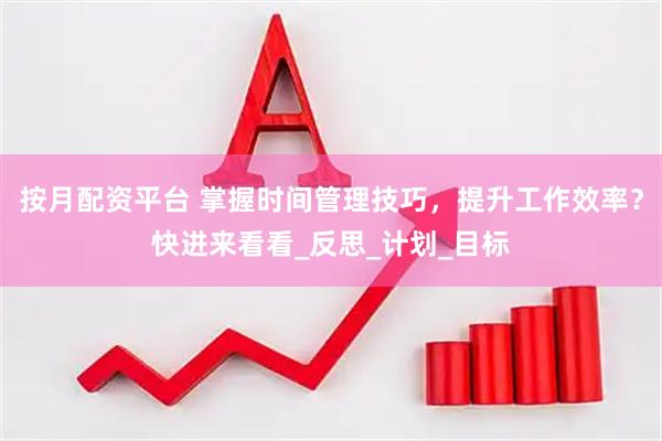 按月配资平台 掌握时间管理技巧，提升工作效率？快进来看看_反思_计划_目标
