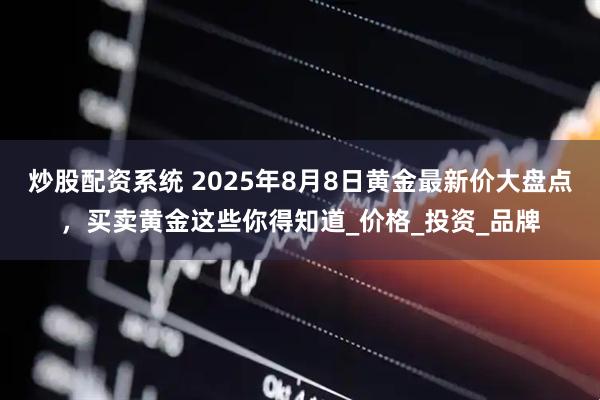 炒股配资系统 2025年8月8日黄金最新价大盘点，买卖黄金这些你得知道_价格_投资_品牌