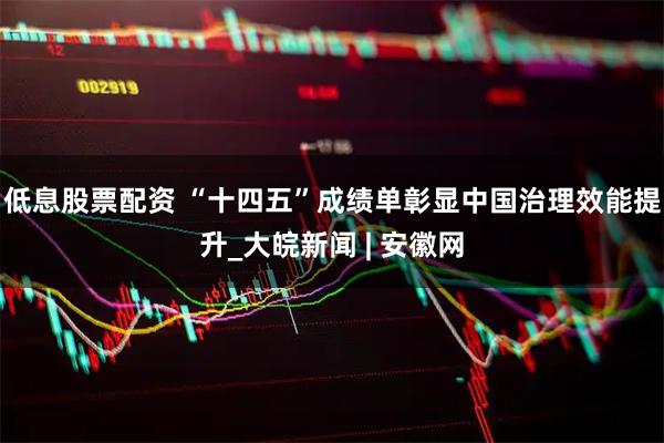 低息股票配资 “十四五”成绩单彰显中国治理效能提升_大皖新闻 | 安徽网