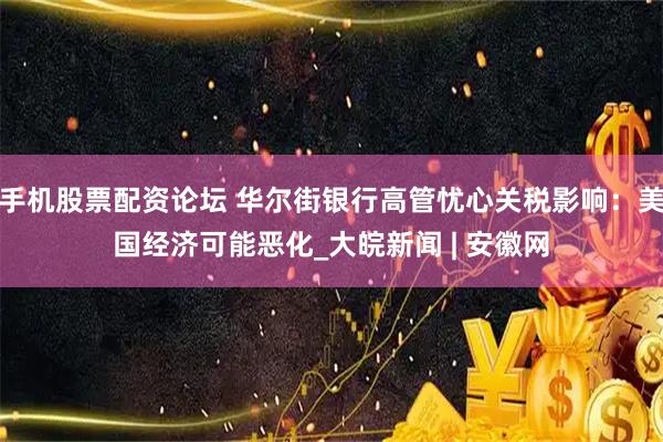 手机股票配资论坛 华尔街银行高管忧心关税影响：美国经济可能恶化_大皖新闻 | 安徽网