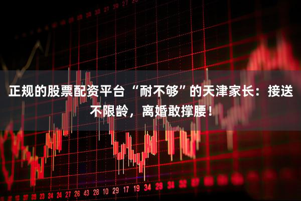 正规的股票配资平台 “耐不够”的天津家长：接送不限龄，离婚敢撑腰！