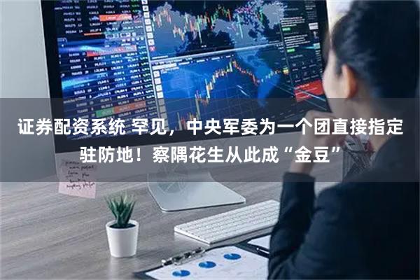 证券配资系统 罕见，中央军委为一个团直接指定驻防地！察隅花生从此成“金豆”