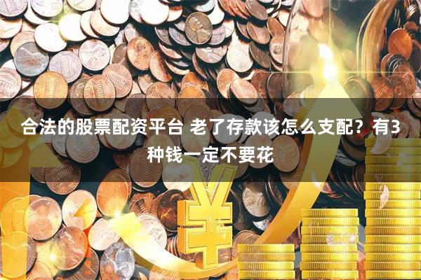 合法的股票配资平台 老了存款该怎么支配？有3种钱一定不要花