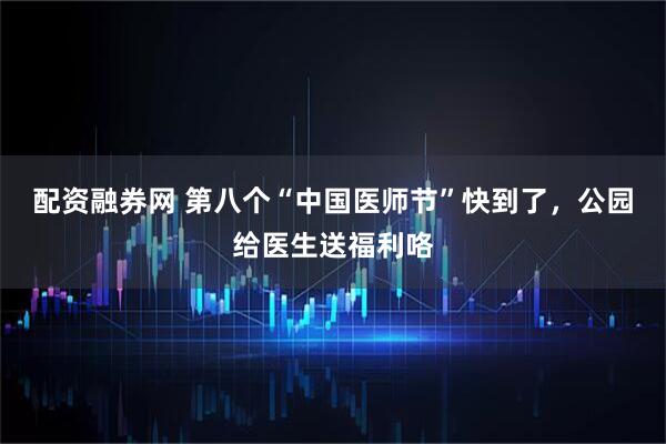 配资融券网 第八个“中国医师节”快到了，公园给医生送福利咯