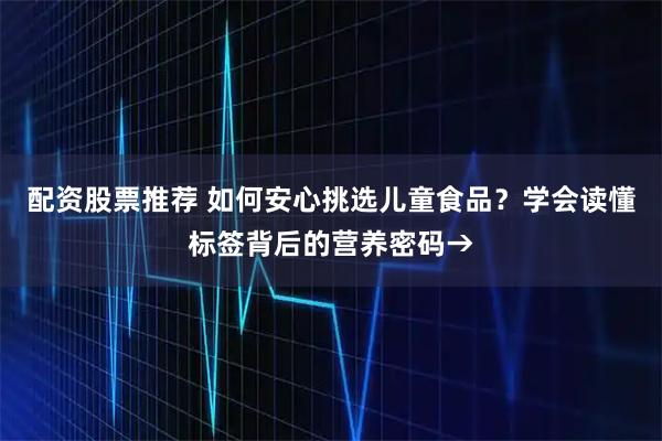 配资股票推荐 如何安心挑选儿童食品？学会读懂标签背后的营养密码→