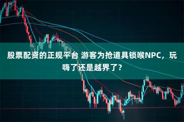 股票配资的正规平台 游客为抢道具锁喉NPC，玩嗨了还是越界了？