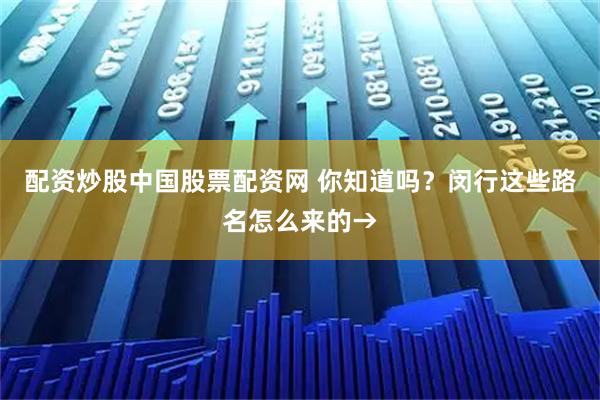 配资炒股中国股票配资网 你知道吗？闵行这些路名怎么来的→