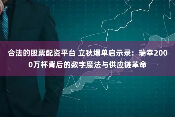 合法的股票配资平台 立秋爆单启示录：瑞幸2000万杯背后的数字魔法与供应链革命