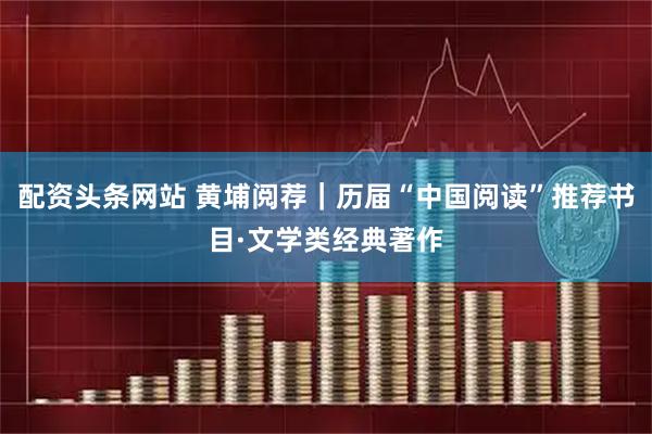配资头条网站 黄埔阅荐｜历届“中国阅读”推荐书目·文学类经典著作