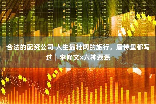 合法的配资公司 人生最壮阔的旅行，唐诗里都写过｜李修文×六神磊磊