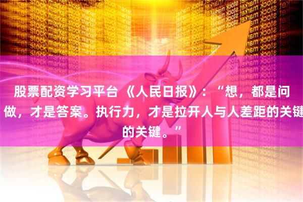 股票配资学习平台 《人民日报》：“想，都是问题；做，才是答案。执行力，才是拉开人与人差距的关键。”