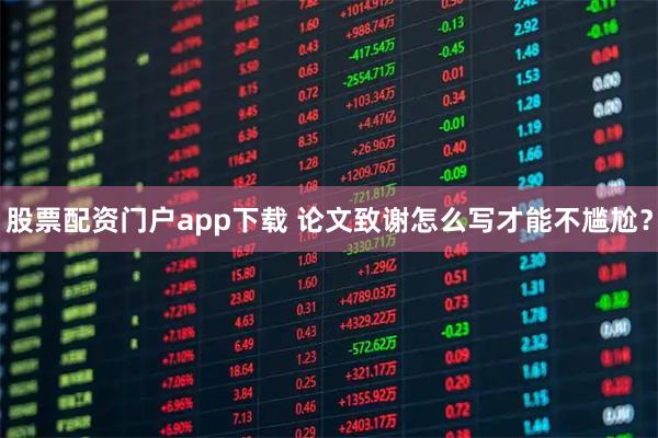 股票配资门户app下载 论文致谢怎么写才能不尴尬？
