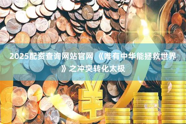 2025配资查询网站官网 《唯有中华能拯救世界》之冲突转化太极