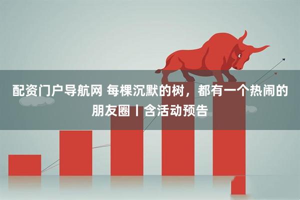 配资门户导航网 每棵沉默的树，都有一个热闹的朋友圈丨含活动预告