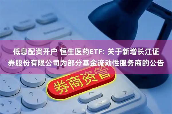 低息配资开户 恒生医药ETF: 关于新增长江证券股份有限公司为部分基金流动性服务商的公告