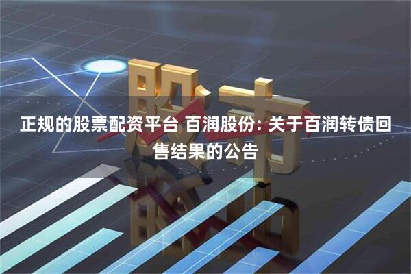 正规的股票配资平台 百润股份: 关于百润转债回售结果的公告