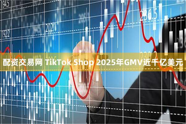配资交易网 TikTok Shop 2025年GMV近千亿美元