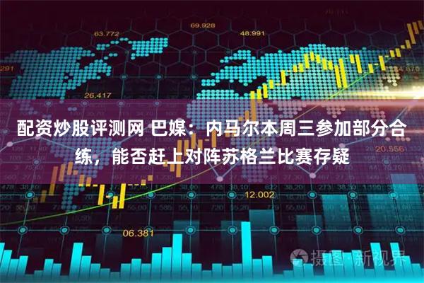 配资炒股评测网 巴媒:内马尔本周三参加部分合练,能否赶上对阵苏格兰比赛存疑
