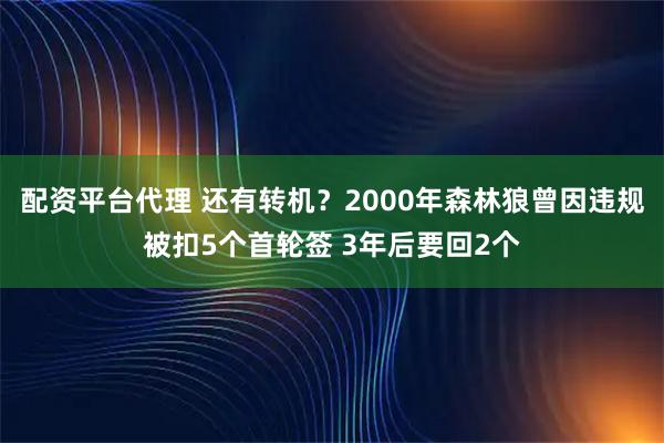 配资平台代理 还有转机？2000年森林狼曾因违规被扣5个首轮签 3年后要回2个
